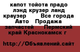 капот тойота прадо лэнд крузер ланд краузер 150 - Все города Авто » Продажа запчастей   . Пермский край,Краснокамск г.